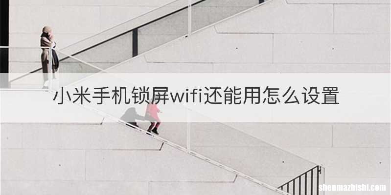 小米手机锁屏wifi还能用怎么设置