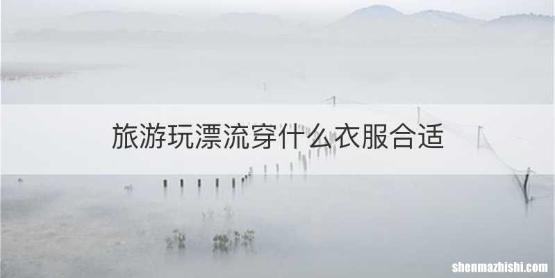 旅游玩漂流穿什么衣服合适