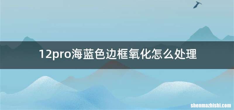 12pro海蓝色边框氧化怎么处理