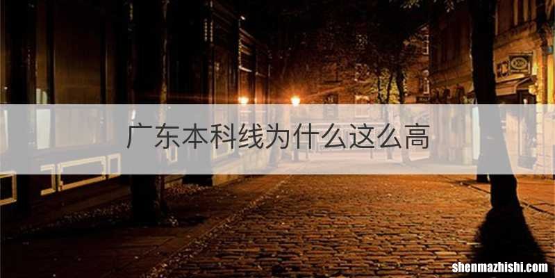 广东本科线为什么这么高