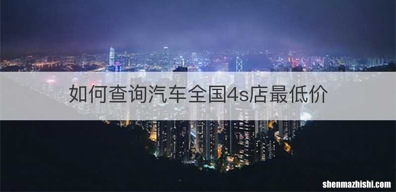 如何查询汽车全国4s店最低价
