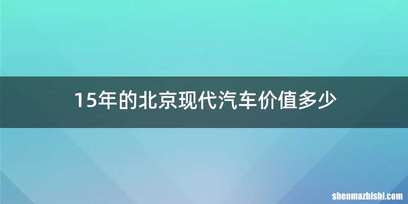 15年的北京现代汽车价值多少