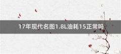 17年现代名图1.8L油耗15正常吗