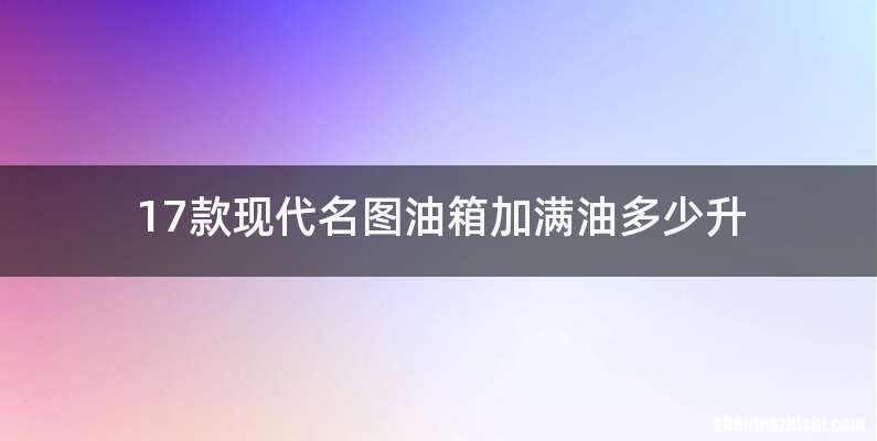 17款现代名图油箱加满油多少升