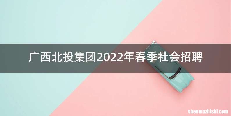 广西北投集团2022年春季社会招聘