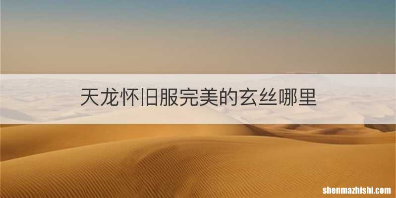 天龙怀旧服完美的玄丝哪里