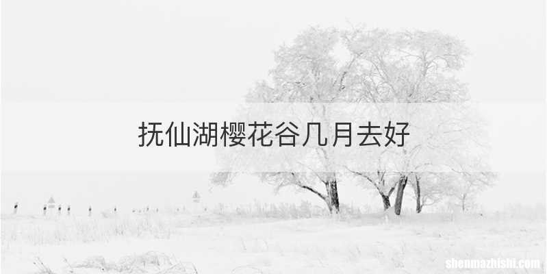 抚仙湖樱花谷几月去好