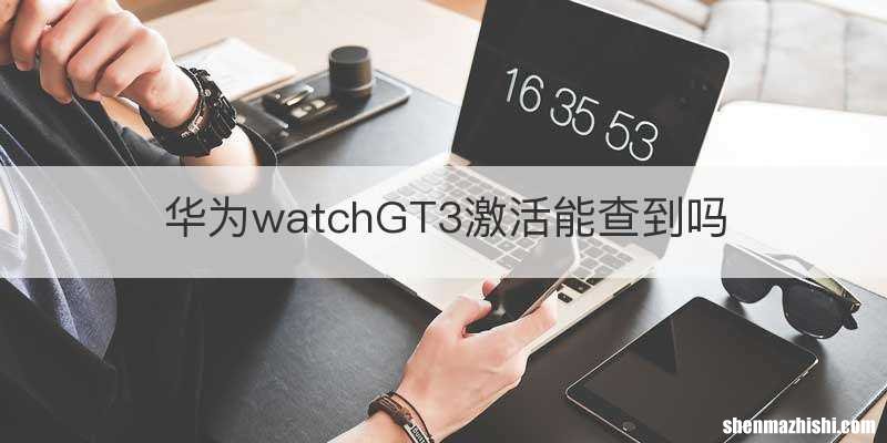 华为watchGT3激活能查到吗