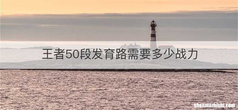 王者50段发育路需要多少战力