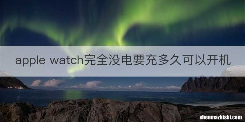 apple watch完全没电要充多久可以开机