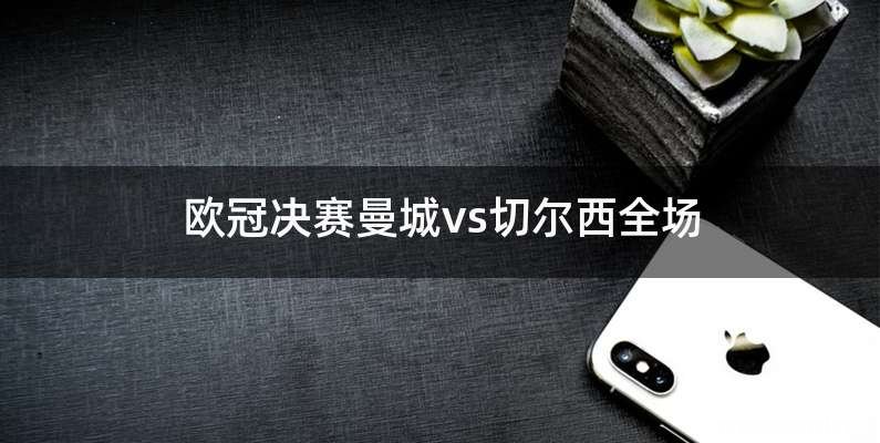 欧冠决赛曼城vs切尔西全场