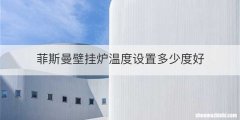 菲斯曼壁挂炉温度设置多少度好