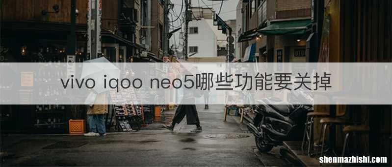 vivo iqoo neo5哪些功能要关掉