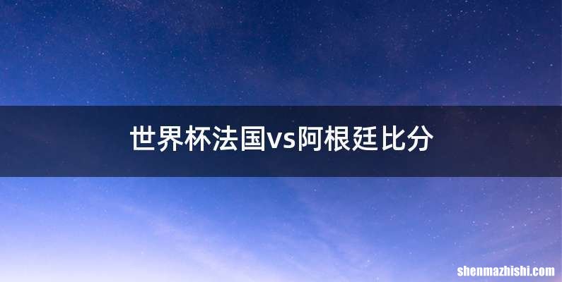 世界杯法国vs阿根廷比分