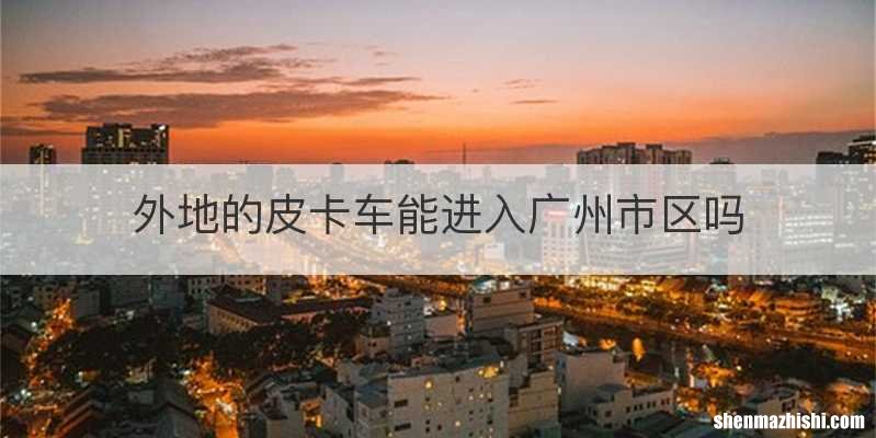 外地的皮卡车能进入广州市区吗