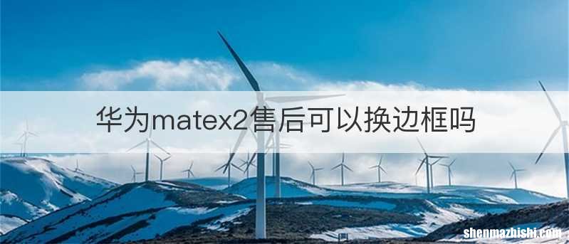 华为matex2售后可以换边框吗