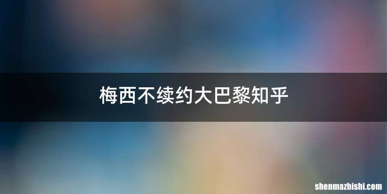 梅西不续约大巴黎知乎