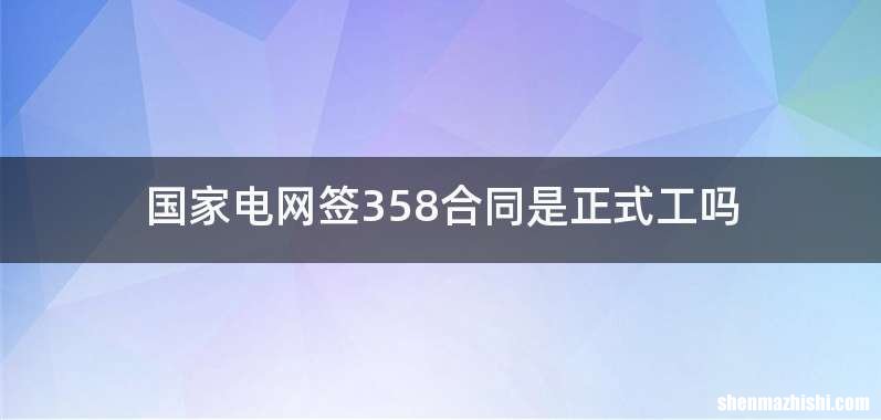 国家电网签358合同是正式工吗