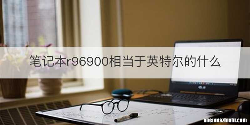 笔记本r96900相当于英特尔的什么