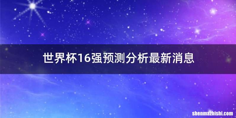 世界杯16强预测分析最新消息