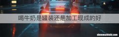喝牛奶是罐装还是加工现成的好