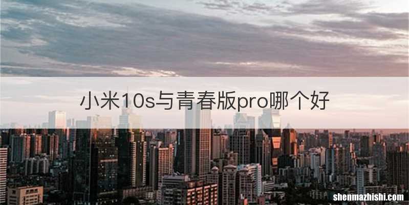 小米10s与青春版pro哪个好