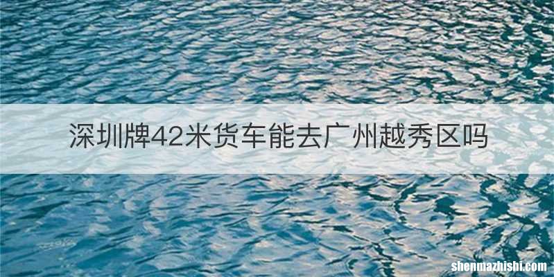深圳牌42米货车能去广州越秀区吗