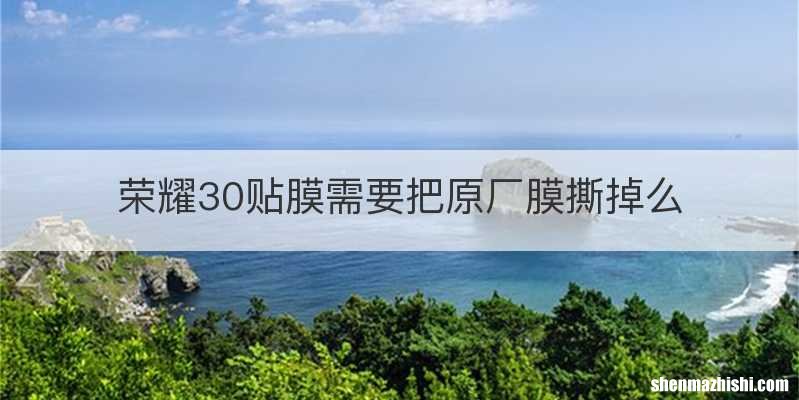 荣耀30贴膜需要把原厂膜撕掉么