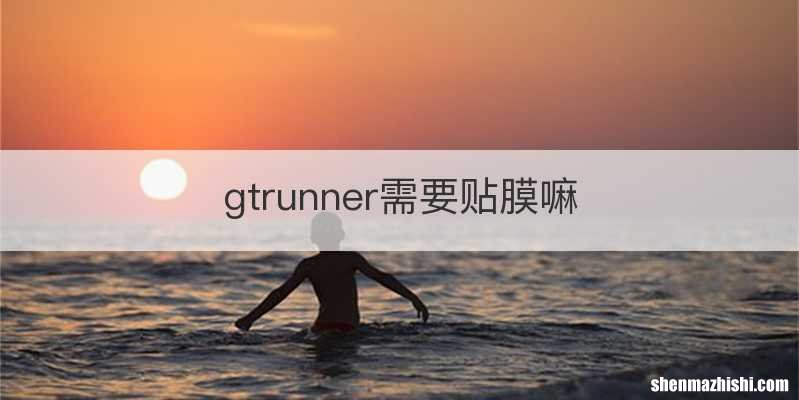 gtrunner需要贴膜嘛