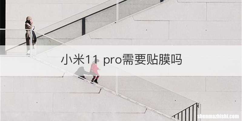 小米11 pro需要贴膜吗