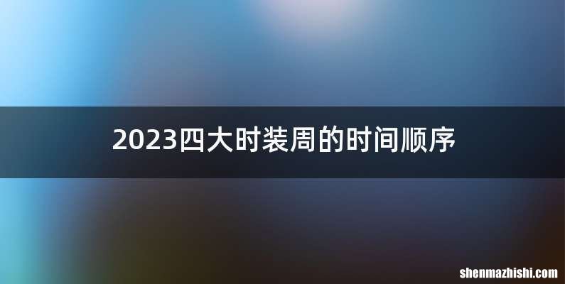 2023四大时装周的时间顺序
