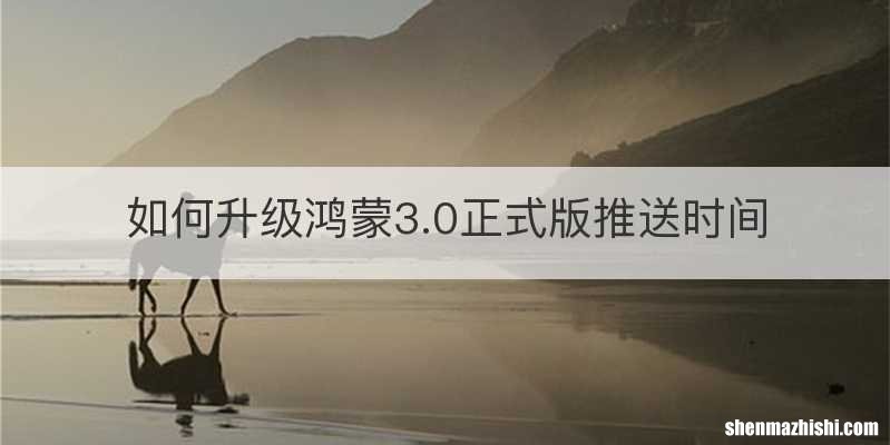 如何升级鸿蒙3.0正式版推送时间
