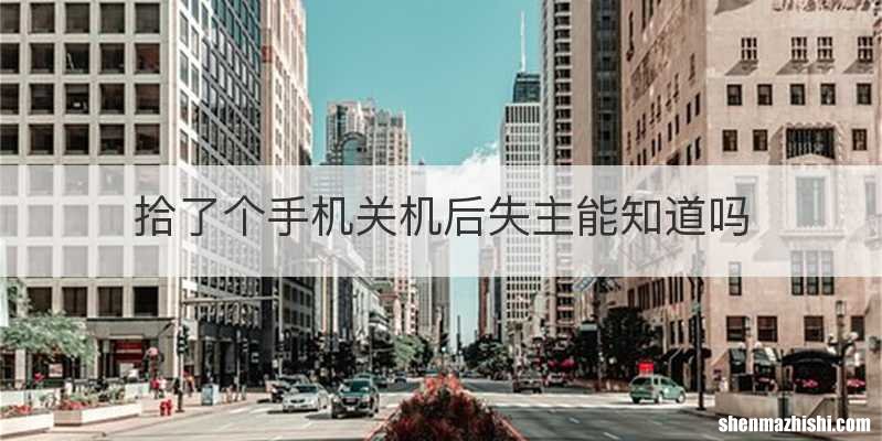 拾了个手机关机后失主能知道吗