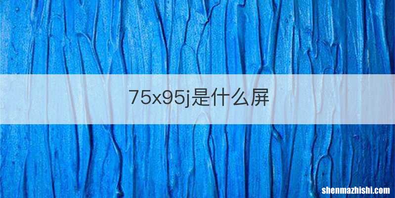 75x95j是什么屏