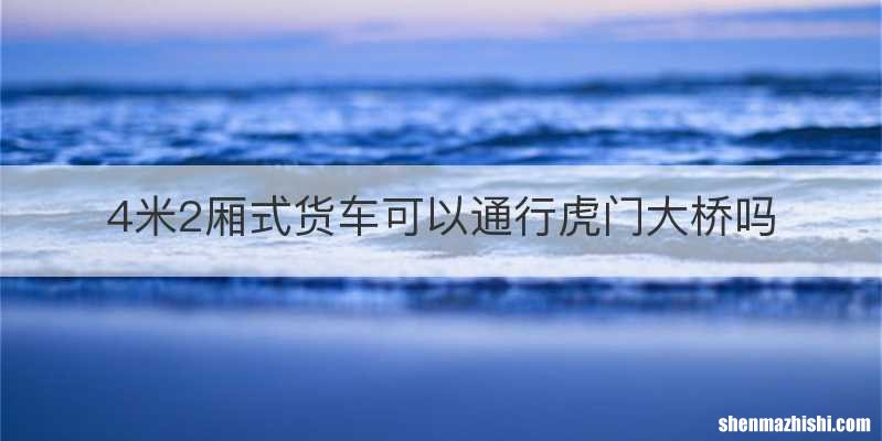 4米2厢式货车可以通行虎门大桥吗