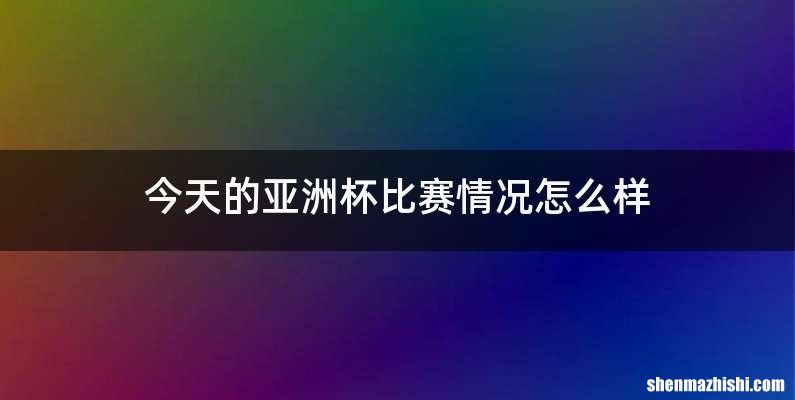 今天的亚洲杯比赛情况怎么样