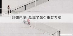 联想电脑c盘满了怎么重装系统