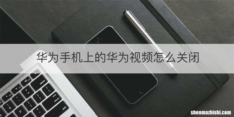 华为手机上的华为视频怎么关闭