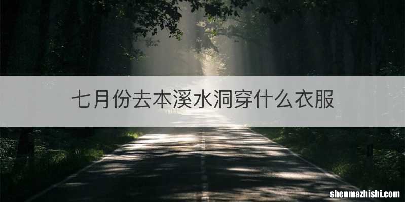 七月份去本溪水洞穿什么衣服