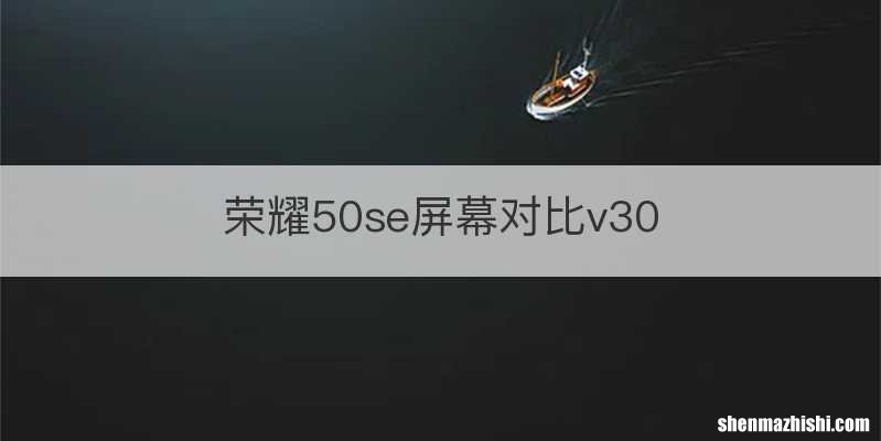 荣耀50se屏幕对比v30