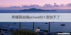 荣耀路由器prows851添加不了
