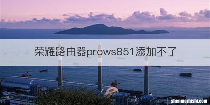 荣耀路由器prows851添加不了