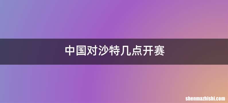 中国对沙特几点开赛