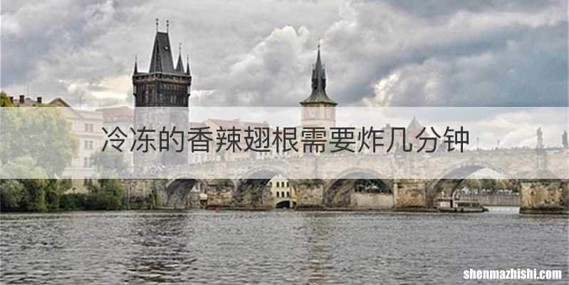 冷冻的香辣翅根需要炸几分钟