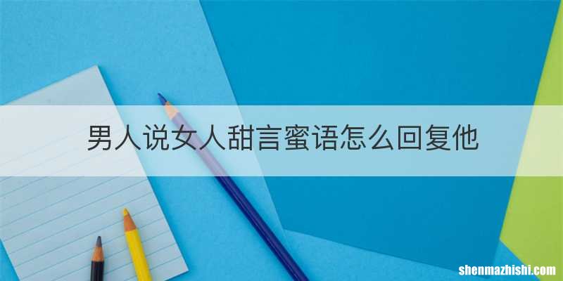 男人说女人甜言蜜语怎么回复他
