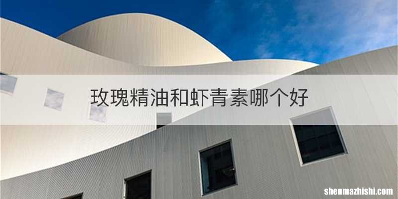 玫瑰精油和虾青素哪个好