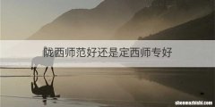 陇西师范好还是定西师专好