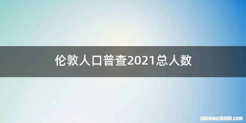 伦敦人口普查2021总人数