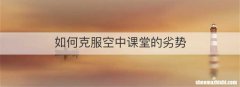 如何克服空中课堂的劣势