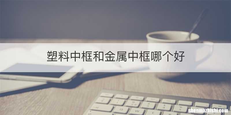 塑料中框和金属中框哪个好